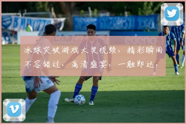 冰球突破游戏大奖视频，精彩瞬间不容错过，高清盛宴，一触即达，立即观看，体验刺激