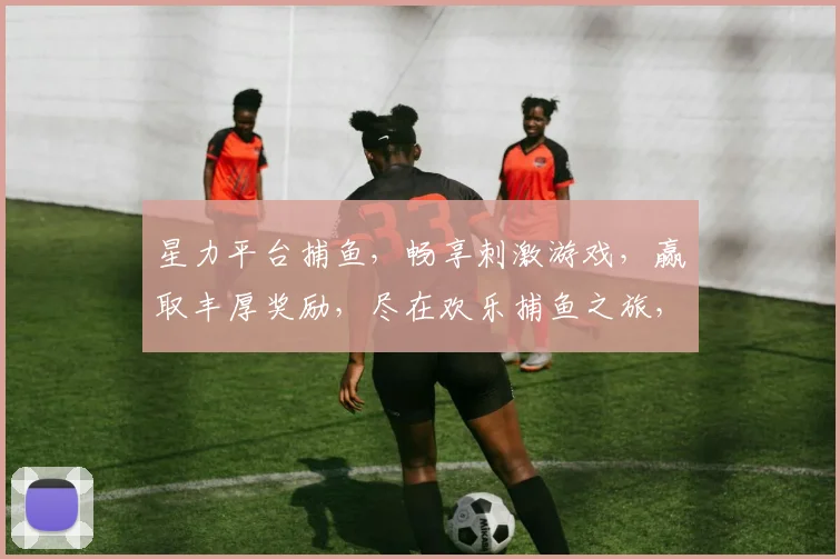 星力平台捕鱼，畅享刺激游戏，赢取丰厚奖励，尽在欢乐捕鱼之旅，不容错过