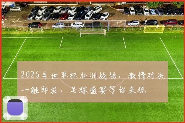 2026年世界杯非洲战场，激情对决一触即发，足球盛宴等你来观