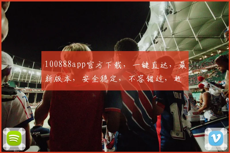 100888app官方下载，一键直达，最新版本，安全稳定，不容错过，赶快下载体验