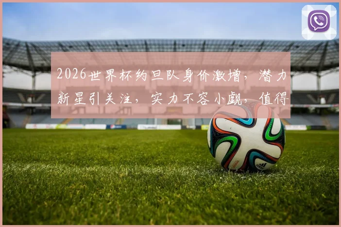 2026世界杯约旦队身价激增，潜力新星引关注，实力不容小觑，值得关注逗