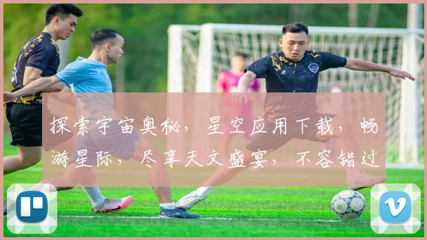 探索宇宙奥秘，星空应用下载，畅游星际，尽享天文盛宴，不容错过，快来下载体验