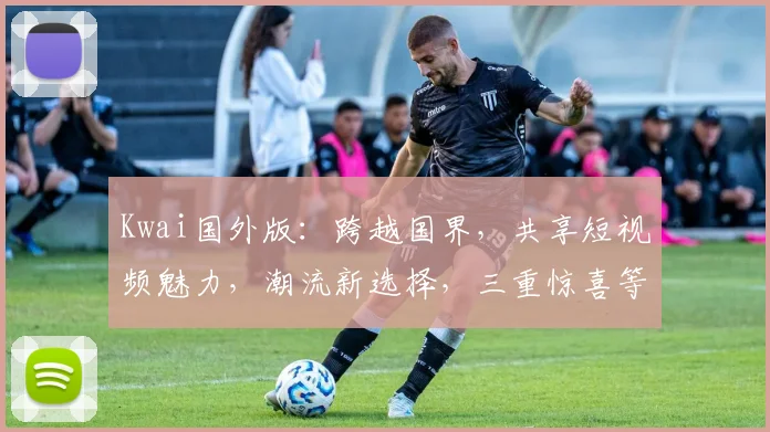 Kwai国外版：跨越国界，共享短视频魅力，潮流新选择，三重惊喜等你来