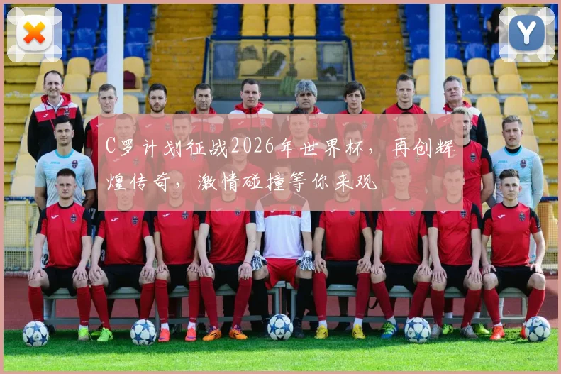 C罗计划征战2026年世界杯，再创辉煌传奇，激情碰撞等你来观