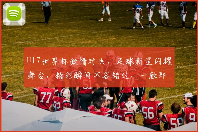 U17世界杯激情对决，足球新星闪耀舞台，精彩瞬间不容错过，一触即发