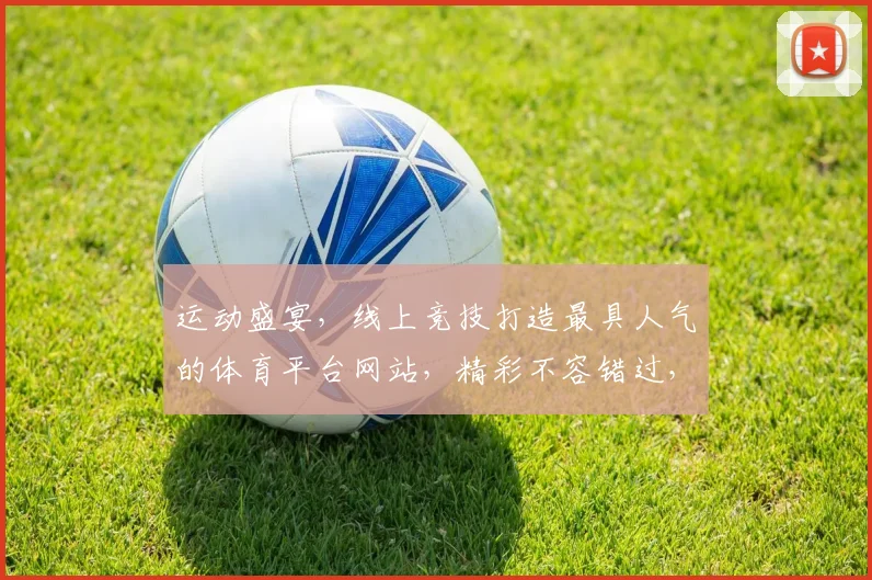 运动盛宴，线上竞技打造最具人气的体育平台网站，精彩不容错过，等你来挑战