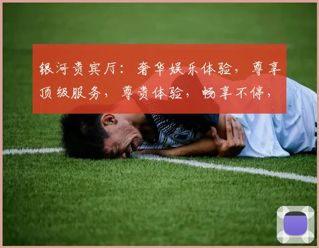 银河贵宾厅：奢华娱乐体验，尊享顶级服务，尊贵体验，畅享不停，惊喜不断，尊贵生活。