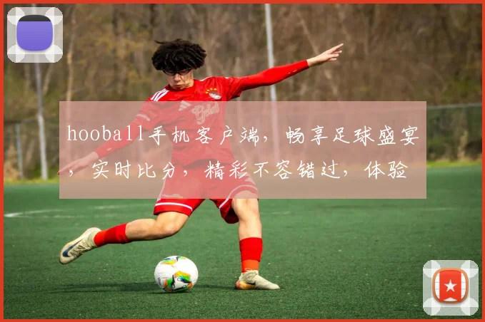 hooball手机客户端，畅享足球盛宴，实时比分，精彩不容错过，体验极致观赛乐趣