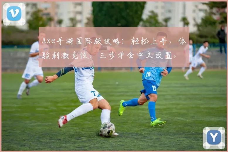 Axe手游国际版攻略：轻松上手，体验刺激竞技，三步学会中文设置，畅游全球