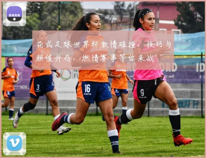 花式足球世界杯激情碰撞，技巧与颜值并存，燃情赛事等你来战
