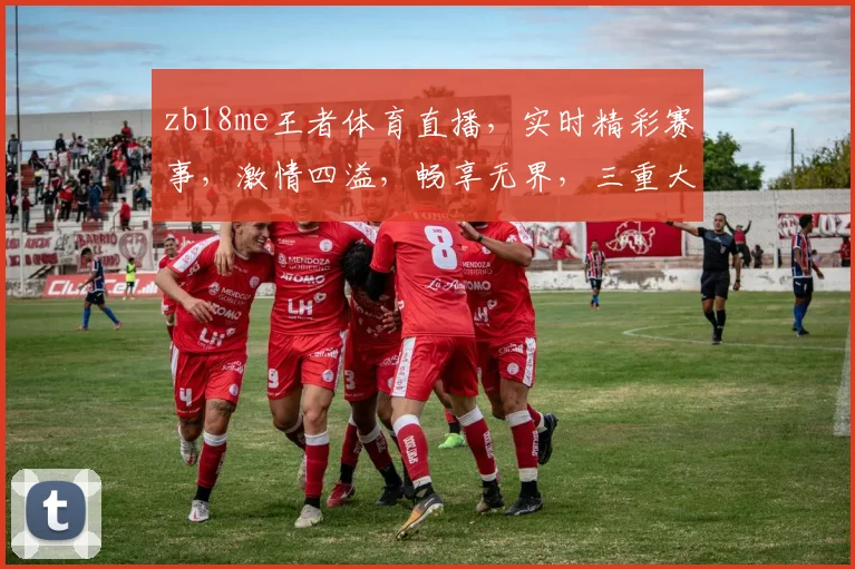 zb18me王者体育直播，实时精彩赛事，激情四溢，畅享无界，三重大礼等你来拿