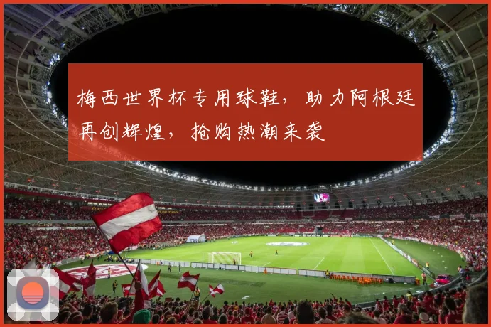 梅西世界杯专用球鞋，助力阿根廷再创辉煌，抢购热潮来袭