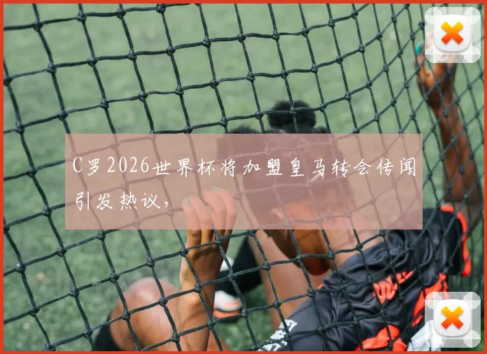C罗2026世界杯将加盟皇马转会传闻引发热议，