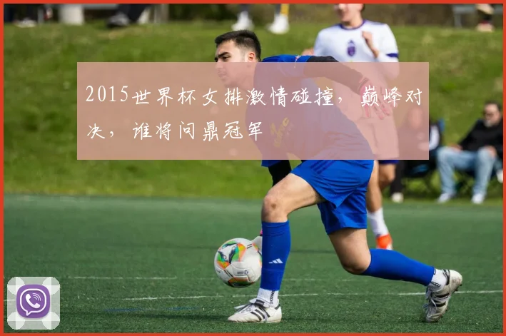 2015世界杯女排激情碰撞，巅峰对决，谁将问鼎冠军